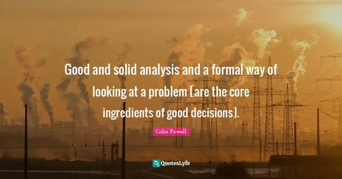 Good and solid analysis and a formal way of looking at a problem [are the core ingredients of good decisions].