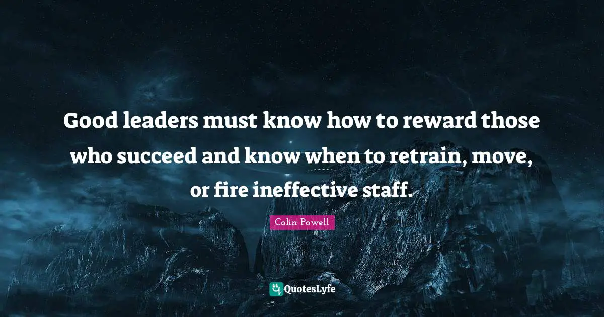 Good leaders must know how to reward those who succeed and know when to retrain, move, or fire ineffective staff.