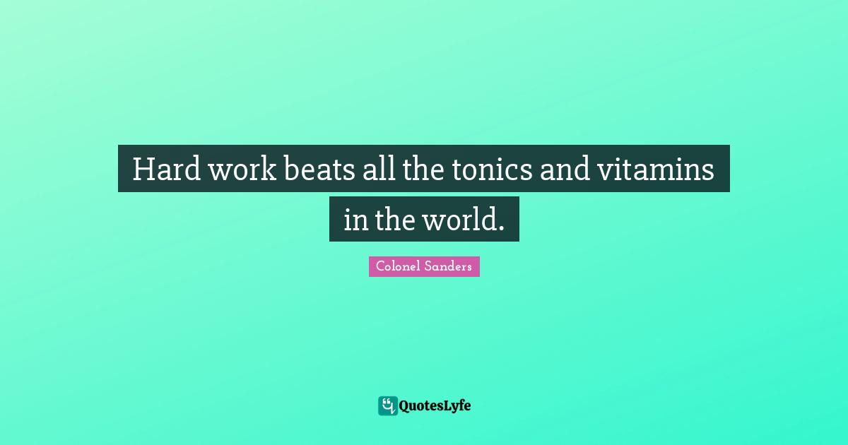 Colonel Sanders Quotes: "Hard work beats all the tonics and vitamins in the world."