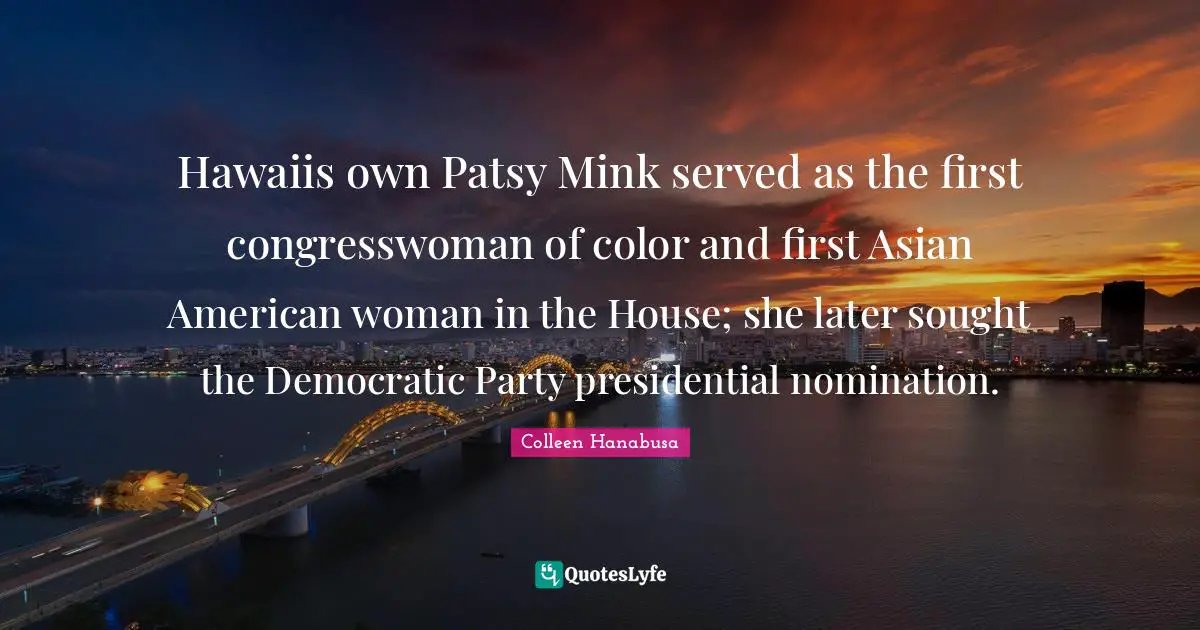Hawaiis own Patsy Mink served as the first congresswoman of color and first Asian American woman in the House; she later sought the Democratic Party presidential nomination.
