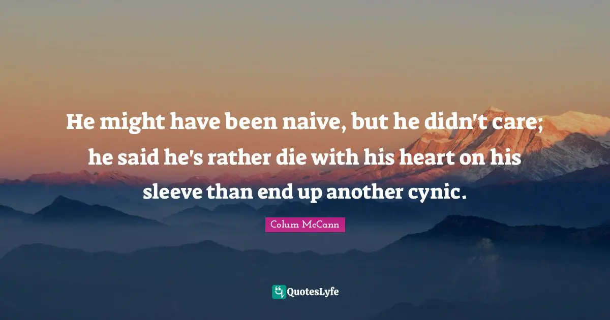 He might have been naive, but he didn't care; he said he's rather die with his heart on his sleeve than end up another cynic.