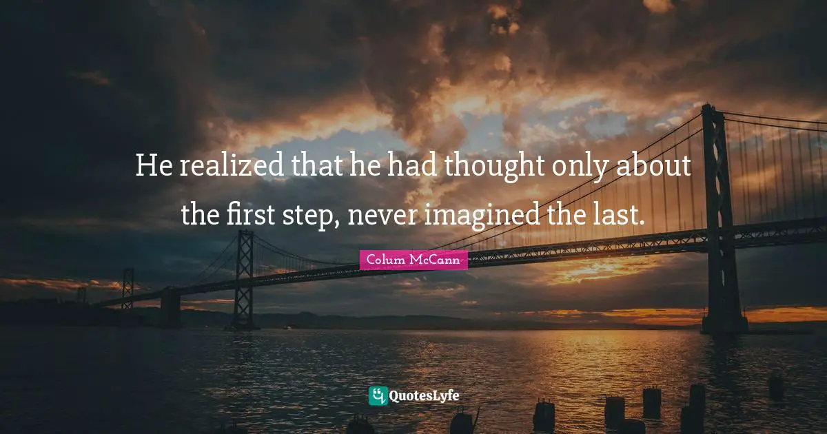 He realized that he had thought only about the first step, never imagined the last.