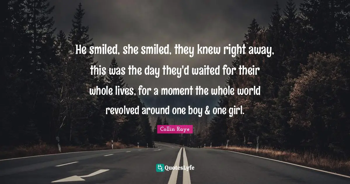 He smiled, she smiled, they knew right away, this was the day they'd waited for their whole lives, for a moment the whole world revolved around one boy & one girl.