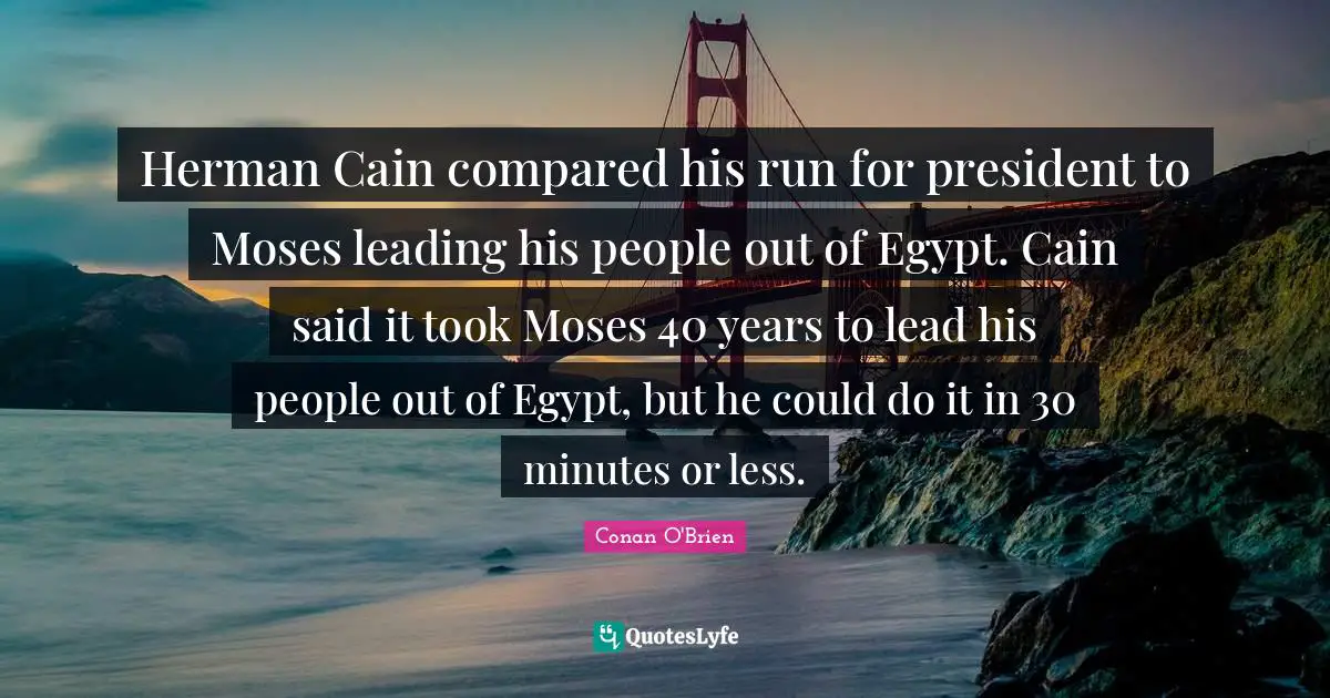 Herman Cain compared his run for president to Moses leading his people out of Egypt. Cain said it took Moses 40 years to lead his people out of Egypt, but he could do it in 30 minutes or less.