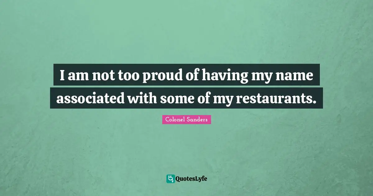 Colonel Sanders Quotes: "I am not too proud of having my name associated with some of my restaurants."