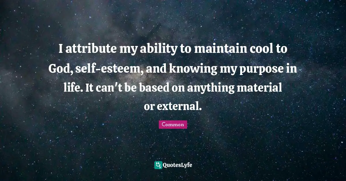 I attribute my ability to maintain cool to God, self-esteem, and knowing my purpose in life. It can't be based on anything material or external.