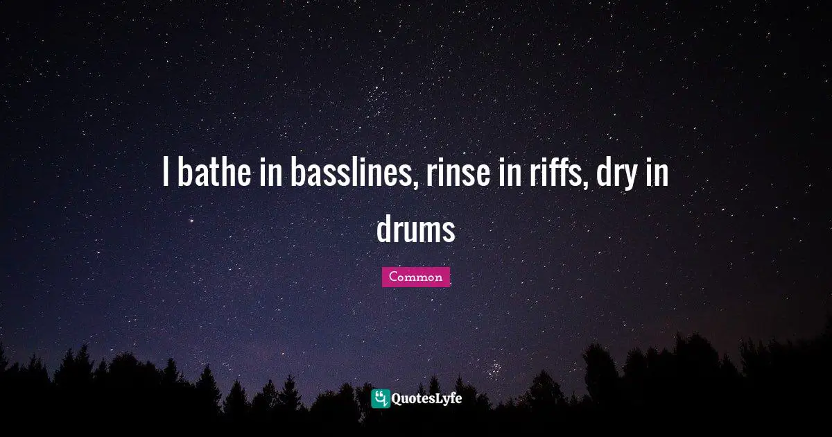 I bathe in basslines, rinse in riffs, dry in drums