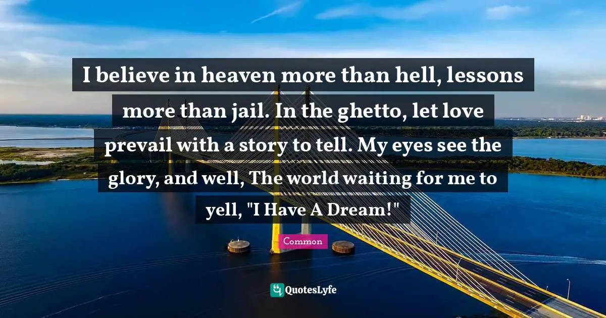 Ghetto Quotes: "I believe in heaven more than hell, lessons more than jail. In the ghetto, let love prevail with a story to tell. My eyes see the glory, and well, The world waiting for me to yell, "I Have A Dream!""