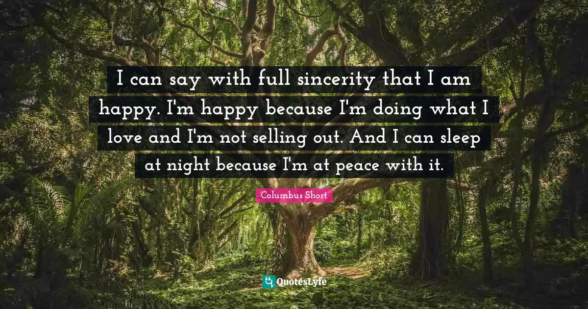 I can say with full sincerity that I am happy. I'm happy because I'm doing what I love and I'm not selling out. And I can sleep at night because I'm at peace with it.