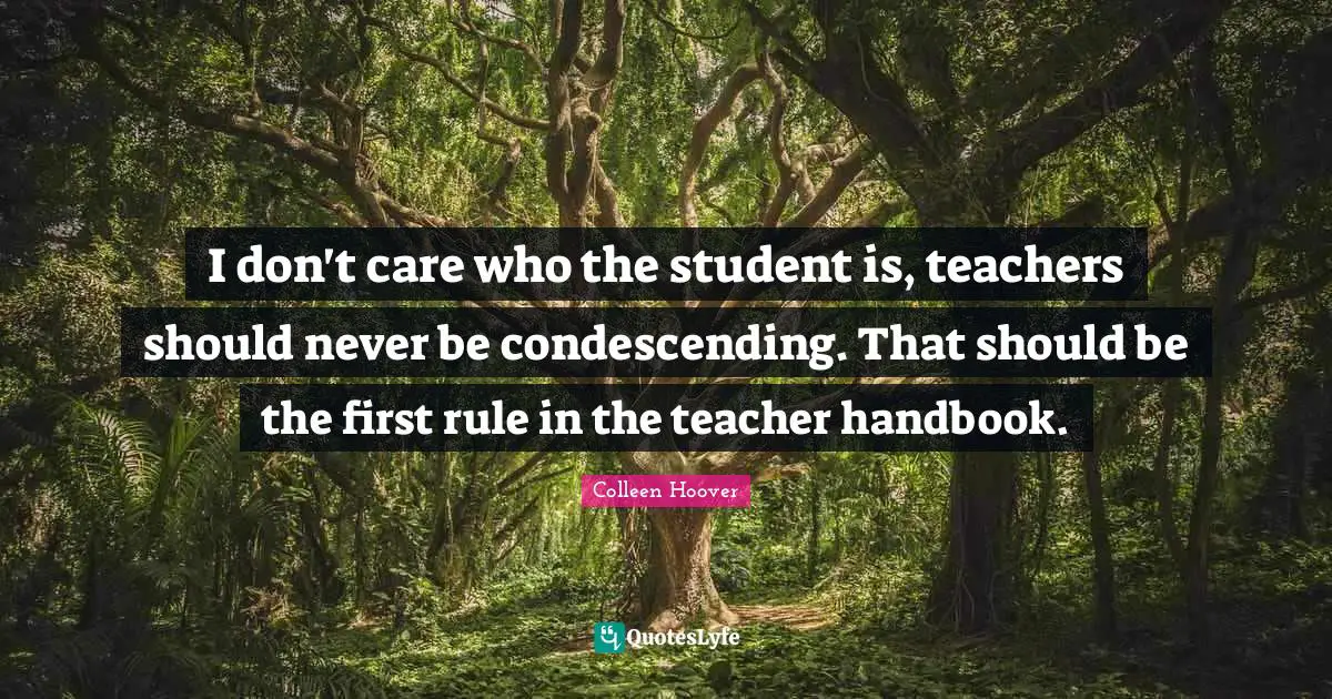 Colleen Hoover Quotes: "I don't care who the student is, teachers should never be condescending. That should be the first rule in the teacher handbook."