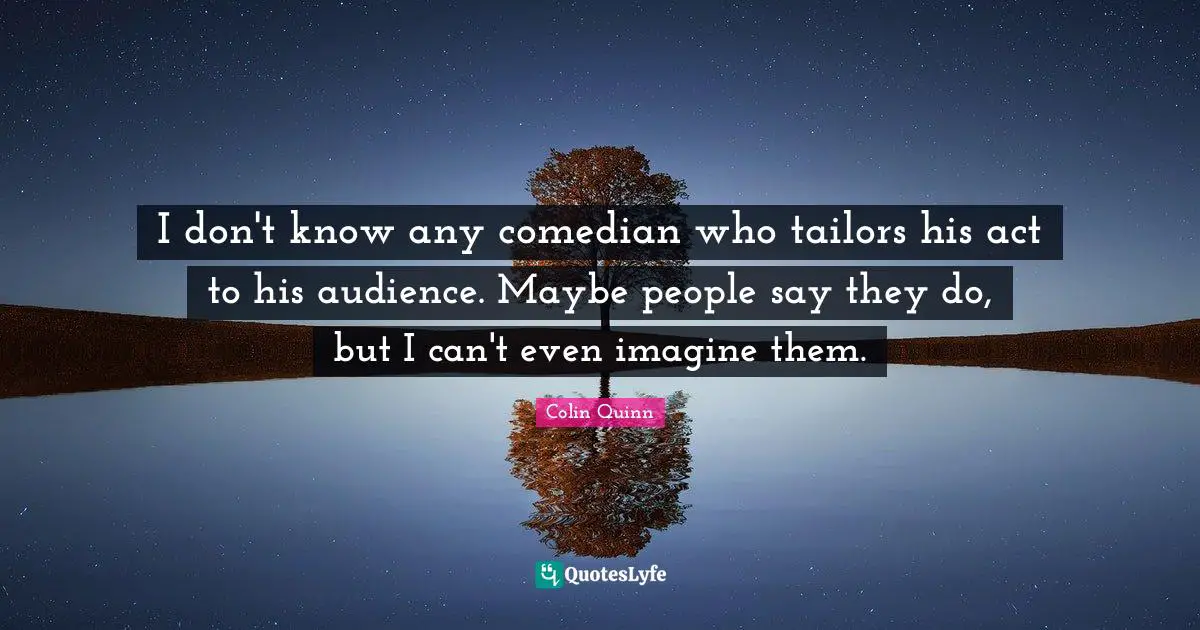 I don't know any comedian who tailors his act to his audience. Maybe people say they do, but I can't even imagine them.