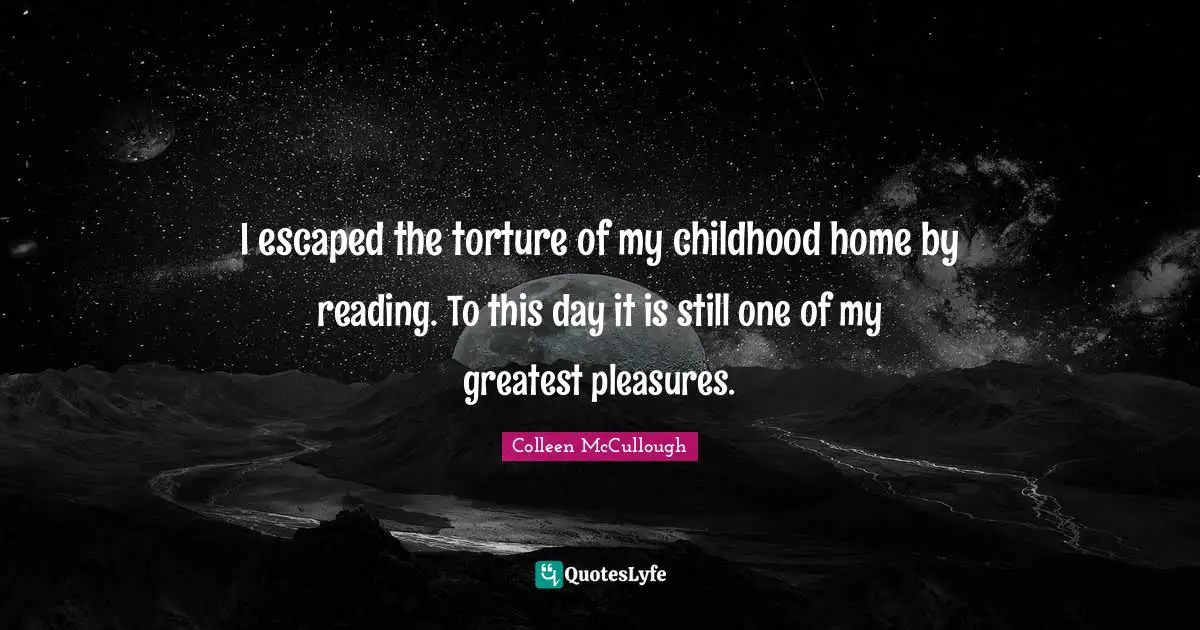 I escaped the torture of my childhood home by reading. To this day it is still one of my greatest pleasures.