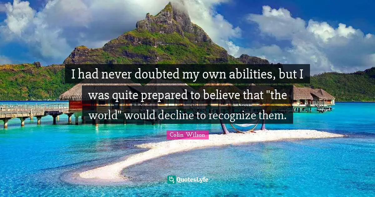 I had never doubted my own abilities, but I was quite prepared to believe that "the world" would decline to recognize them.