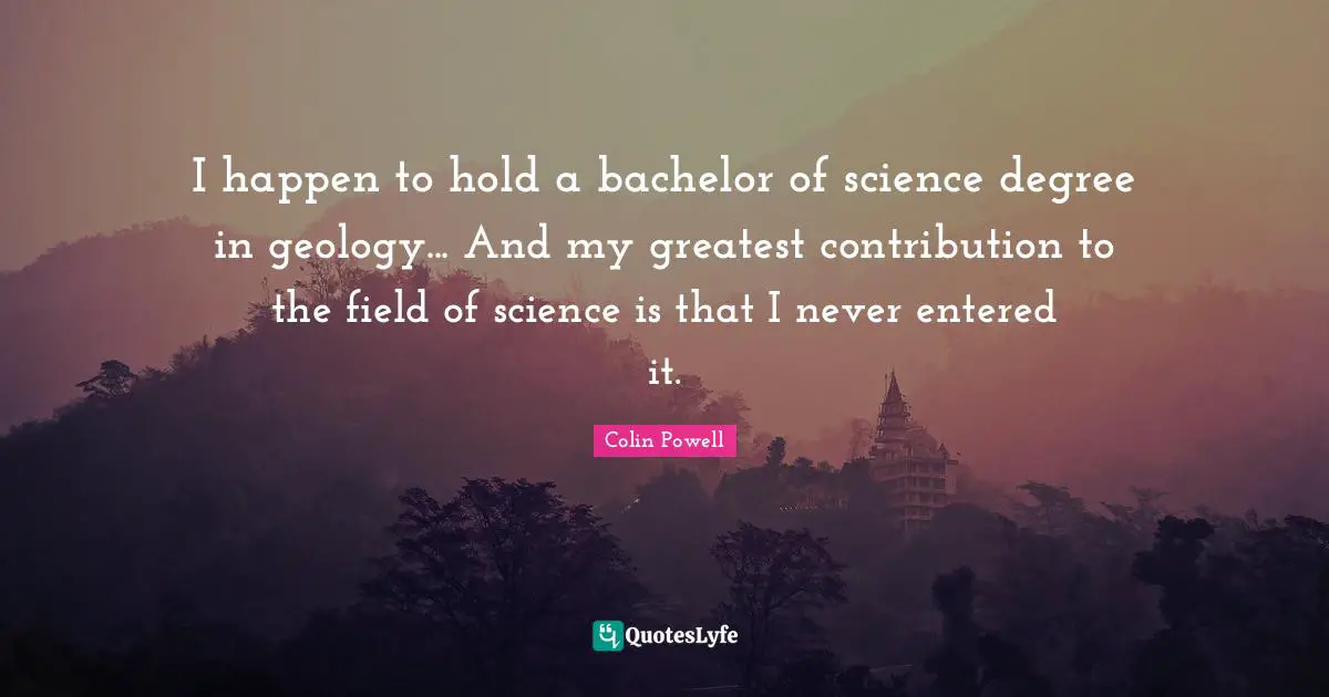 I happen to hold a bachelor of science degree in geology... And my greatest contribution to the field of science is that I never entered it.
