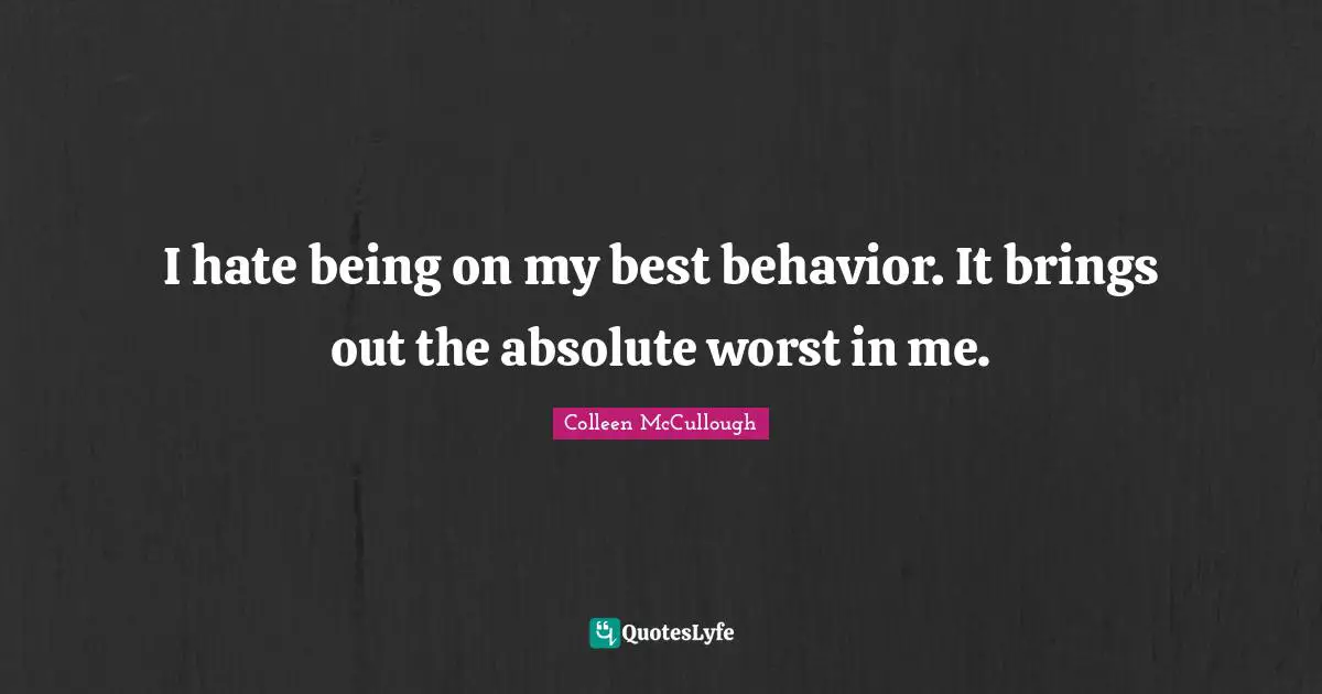 I hate being on my best behavior. It brings out the absolute worst in me.