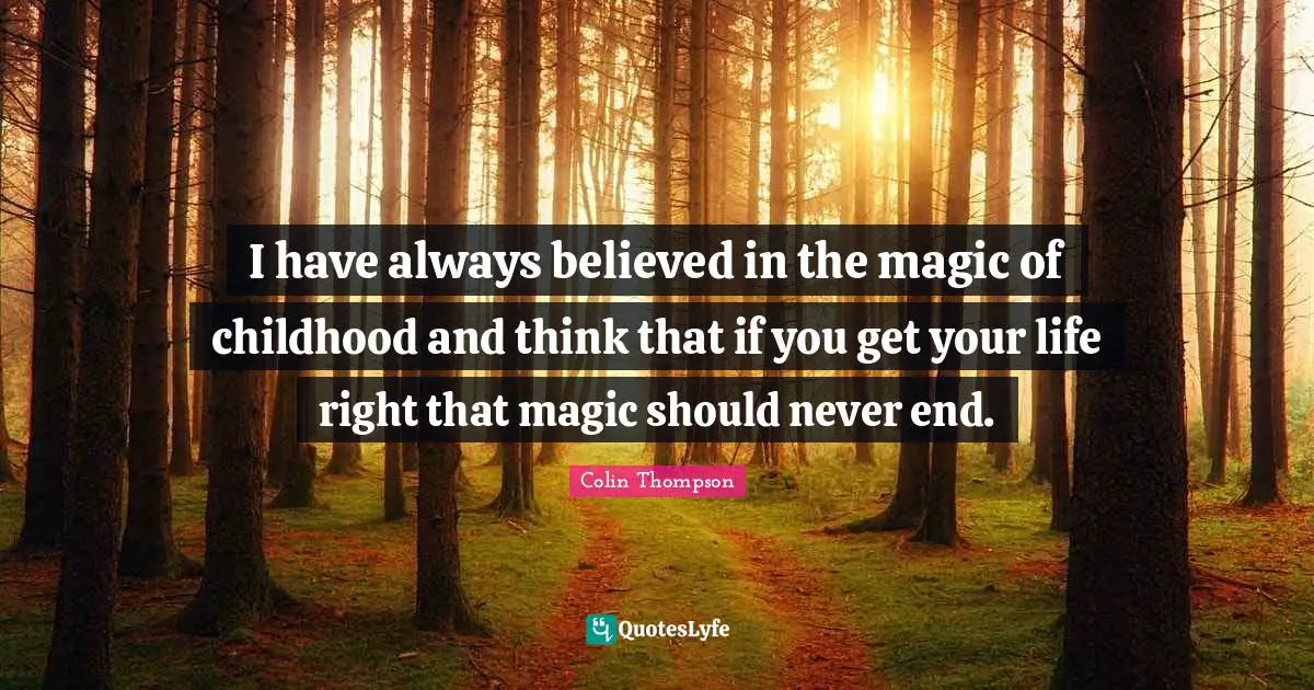 I have always believed in the magic of childhood and think that if you get your life right that magic should never end.