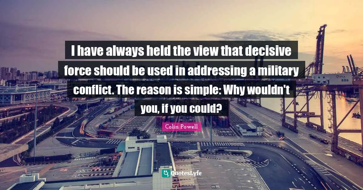 I have always held the view that decisive force should be used in addressing a military conflict. The reason is simple: Why wouldn't you, if you could?