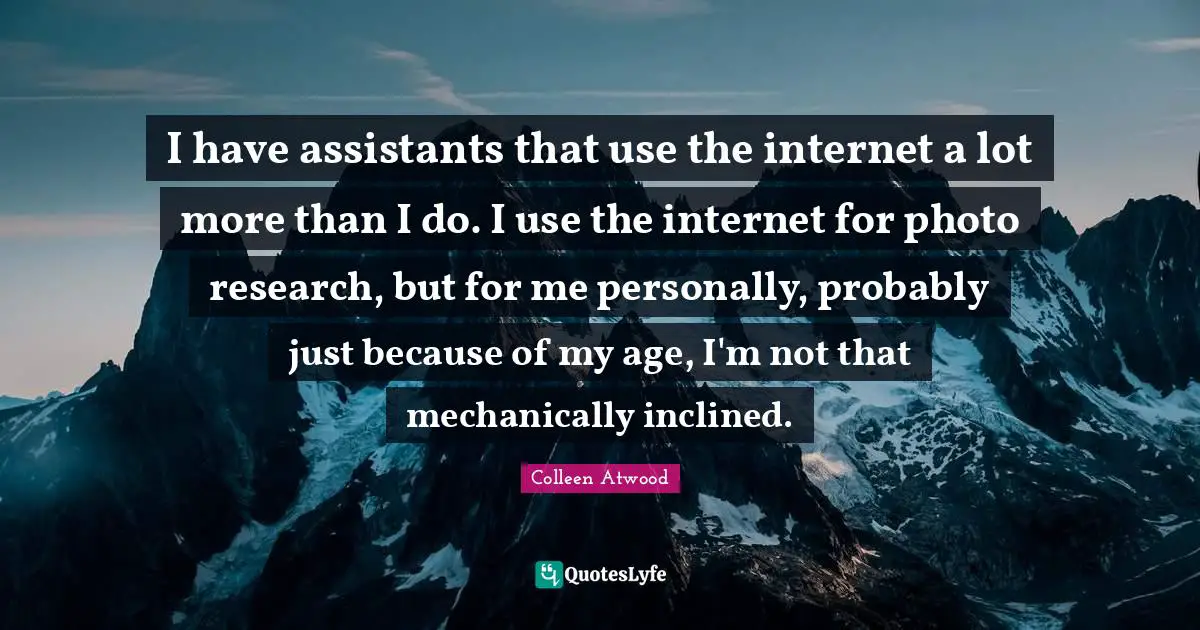 I have assistants that use the internet a lot more than I do. I use the internet for photo research, but for me personally, probably just because of my age, I'm not that mechanically inclined.
