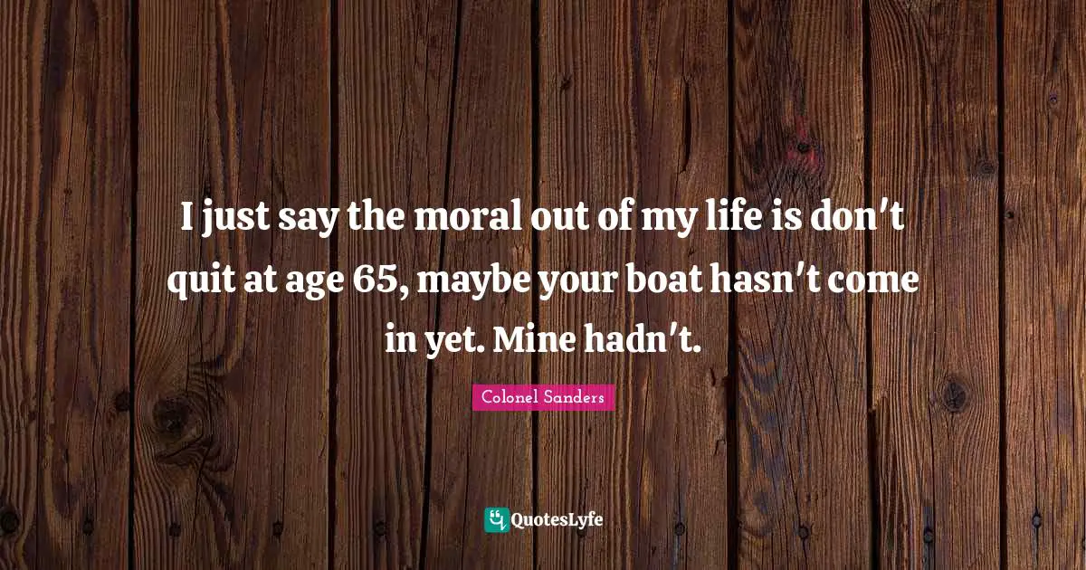 Quitting Quotes: "I just say the moral out of my life is don't quit at age 65, maybe your boat hasn't come in yet. Mine hadn't."