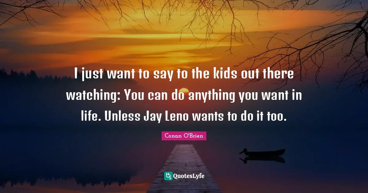 I just want to say to the kids out there watching: You can do anything you want in life. Unless Jay Leno wants to do it too.