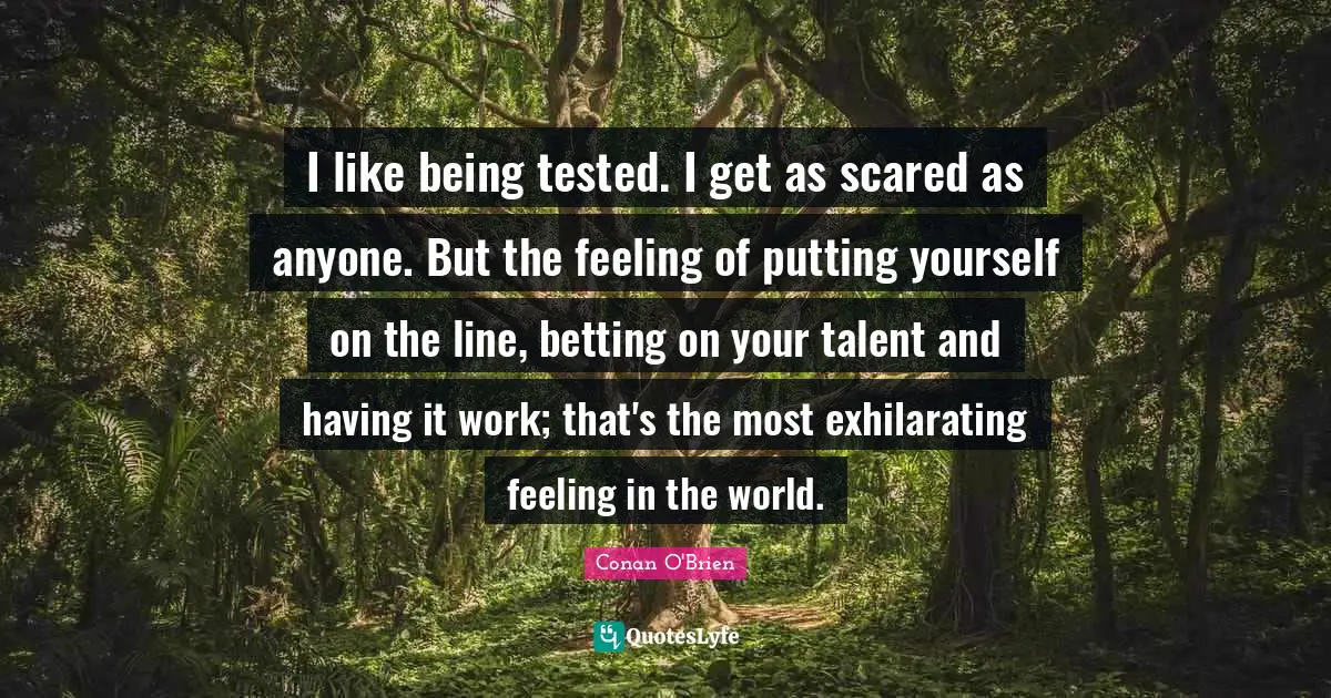 Exhilarating Quotes: "I like being tested. I get as scared as anyone. But the feeling of putting yourself on the line, betting on your talent and having it work; that's the most exhilarating feeling in the world."