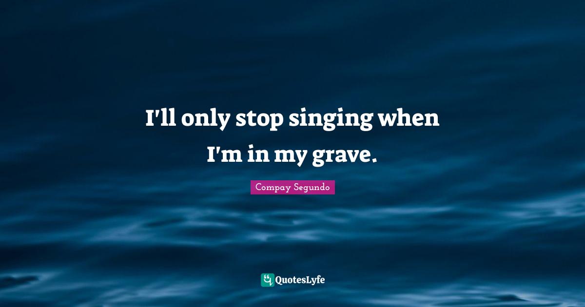 Compay Segundo Quotes: "I'll only stop singing when I'm in my grave."