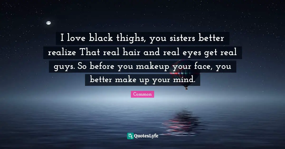 Hair Quotes: "I love black thighs, you sisters better realize That real hair and real eyes get real guys. So before you makeup your face, you better make up your mind."