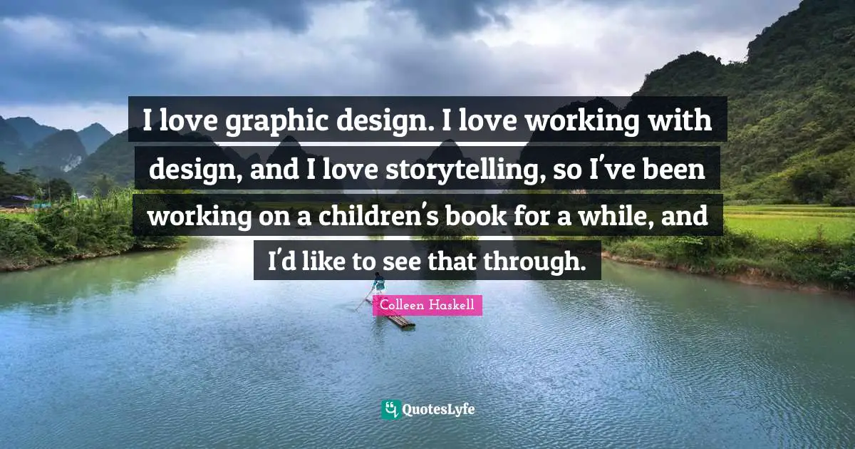 I love graphic design. I love working with design, and I love storytelling, so I've been working on a children's book for a while, and I'd like to see that through.