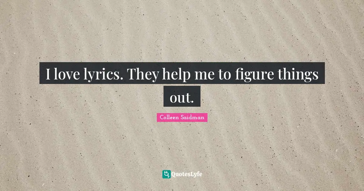 I love lyrics. They help me to figure things out.