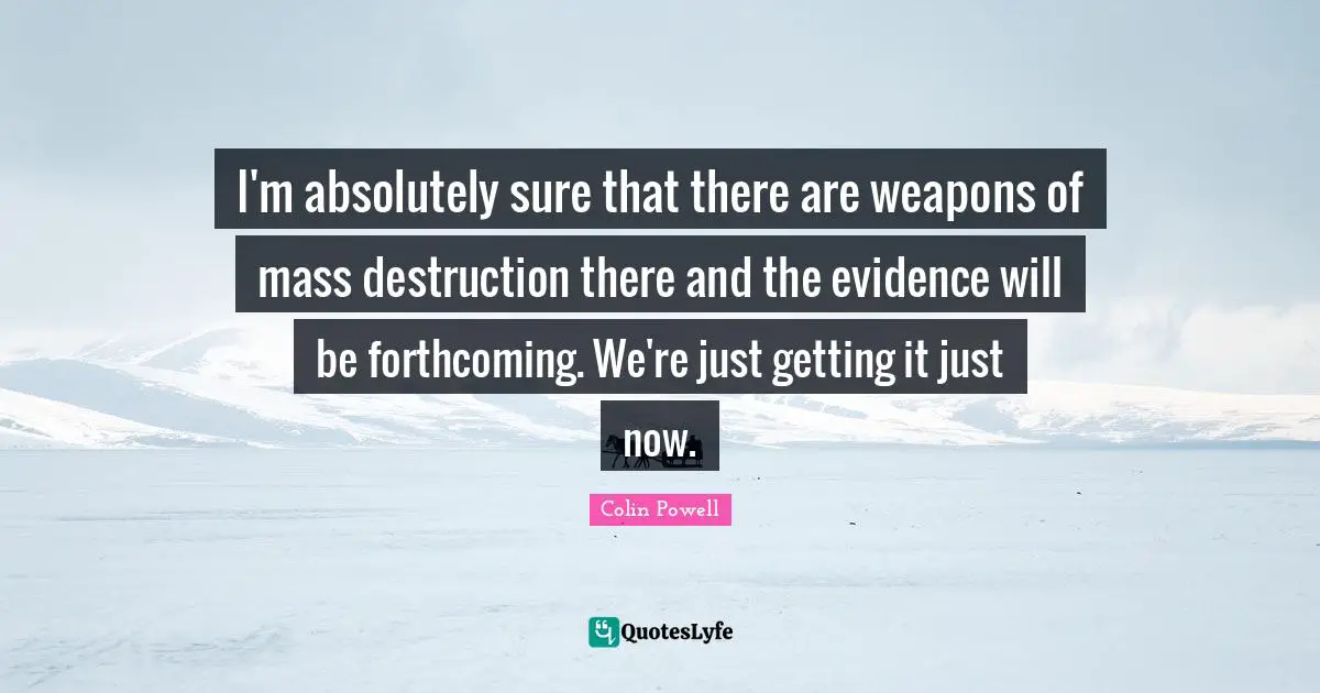 I'm absolutely sure that there are weapons of mass destruction there and the evidence will be forthcoming. We're just getting it just now.