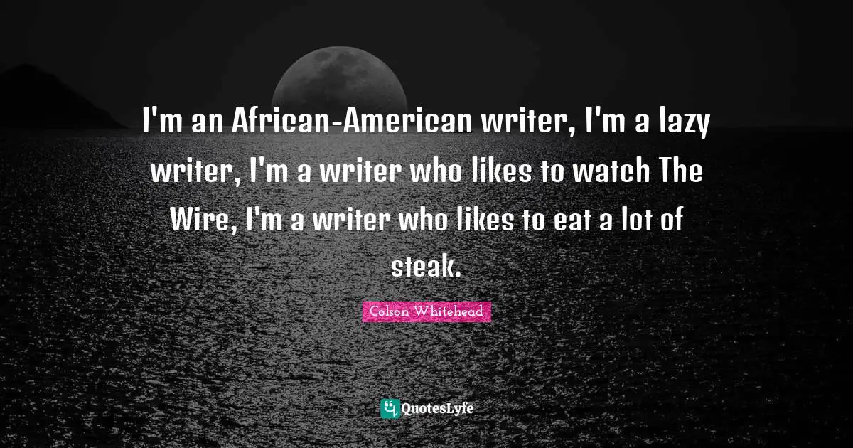 I'm an African-American writer, I'm a lazy writer, I'm a writer who likes to watch The Wire, I'm a writer who likes to eat a lot of steak.