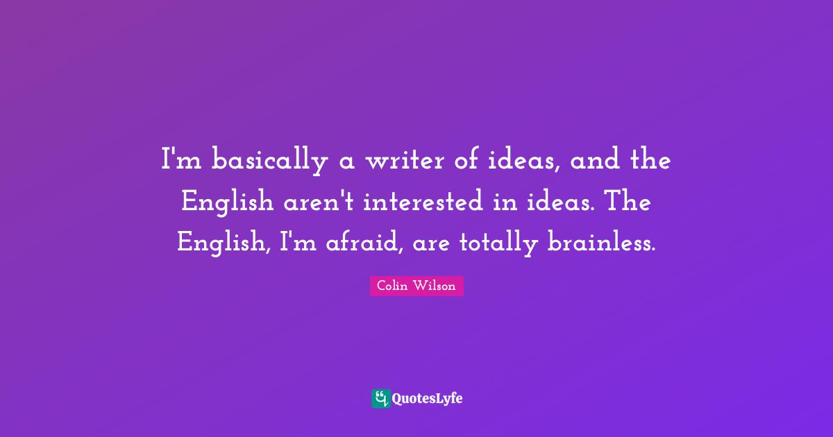 I'm basically a writer of ideas, and the English aren't interested in ideas. The English, I'm afraid, are totally brainless.