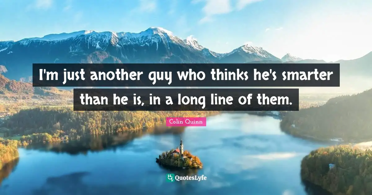 I'm just another guy who thinks he's smarter than he is, in a long line of them.