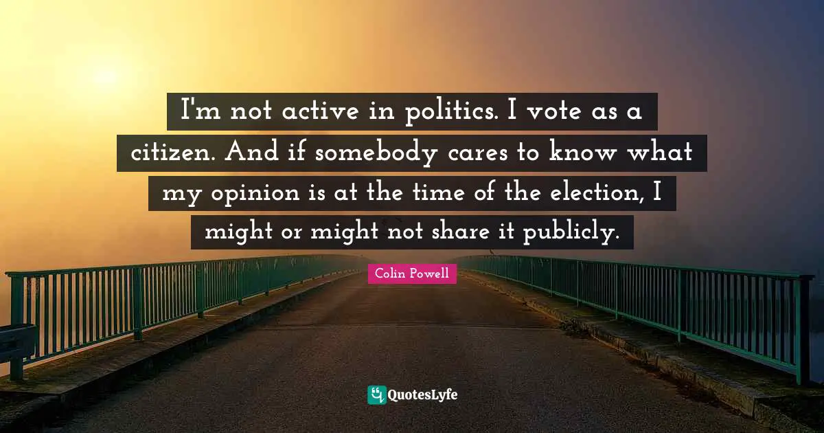 I'm not active in politics. I vote as a citizen. And if somebody cares to know what my opinion is at the time of the election, I might or might not share it publicly.