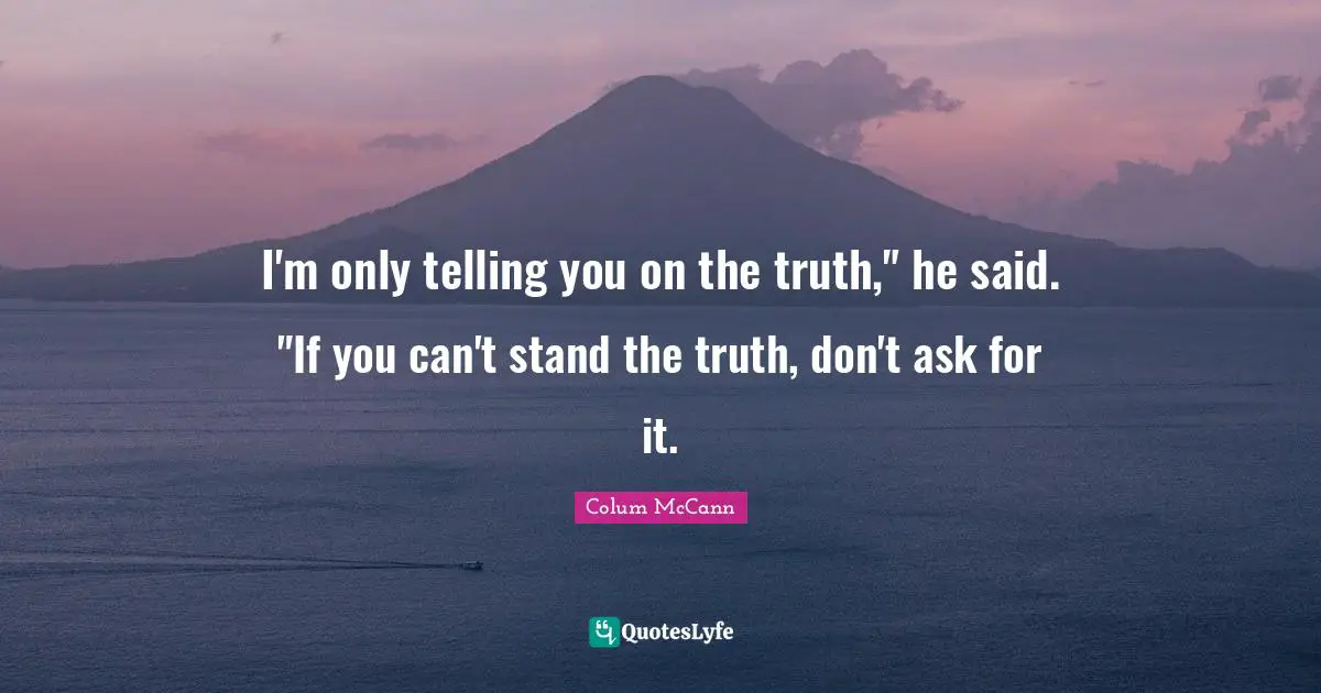 I'm only telling you on the truth," he said. "If you can't stand the truth, don't ask for it.