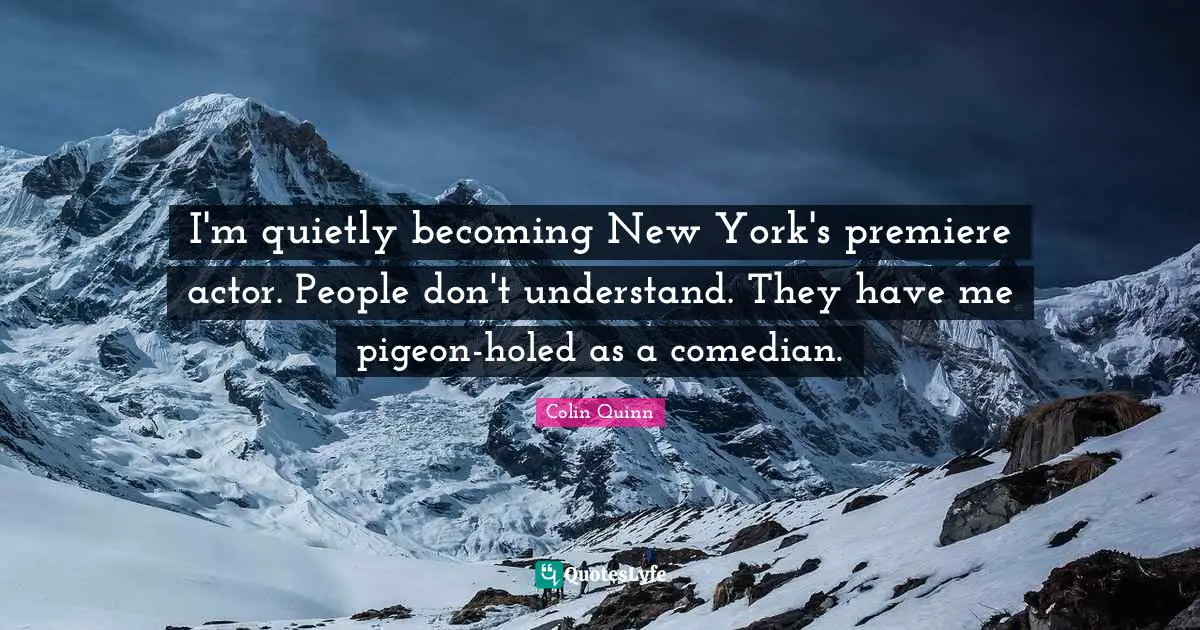 I'm quietly becoming New York's premiere actor. People don't understand. They have me pigeon-holed as a comedian.
