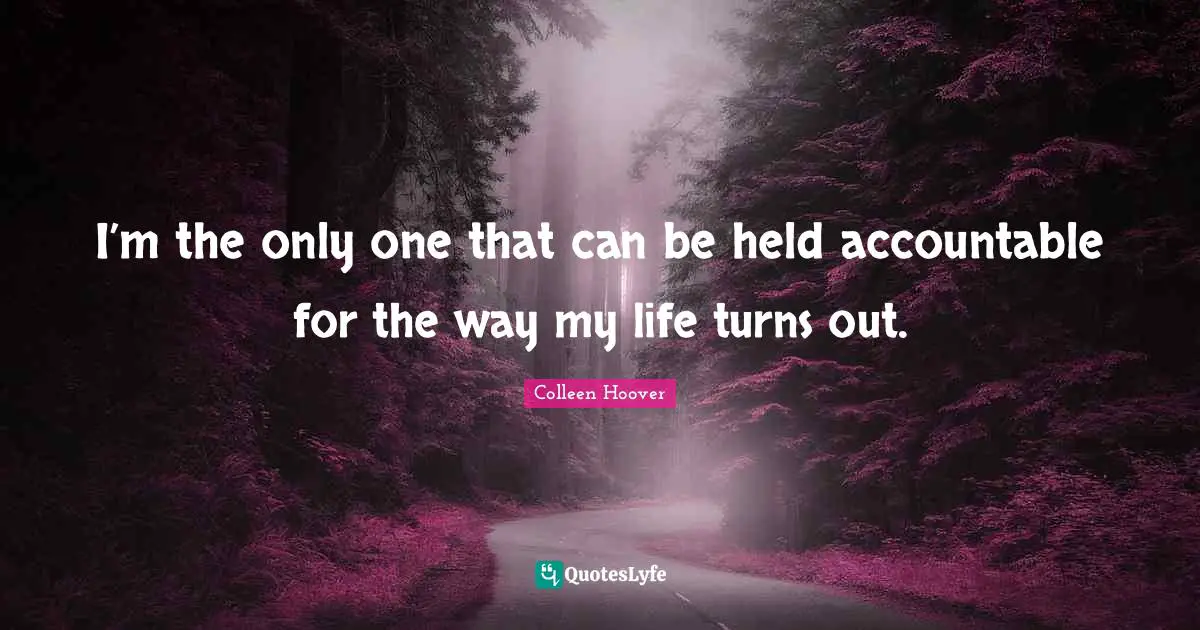 Colleen Hoover Quotes: "I’m the only one that can be held accountable for the way my life turns out."