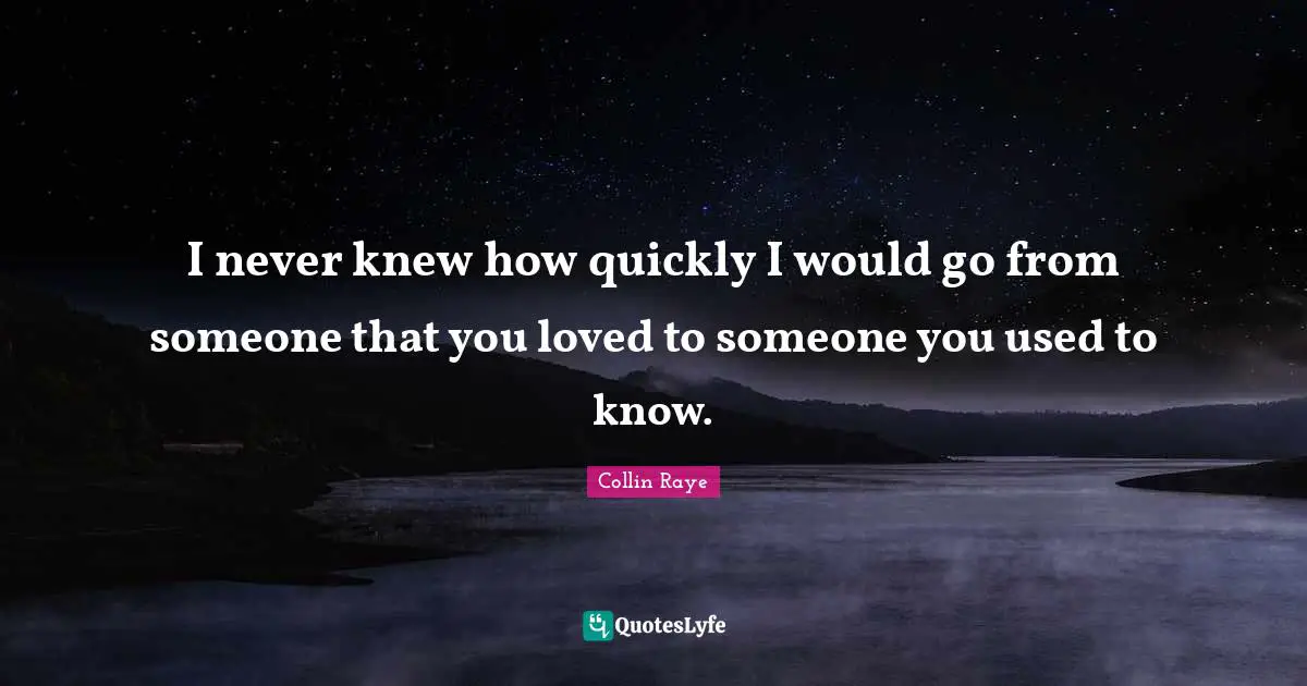 I never knew how quickly I would go from someone that you loved to someone you used to know.
