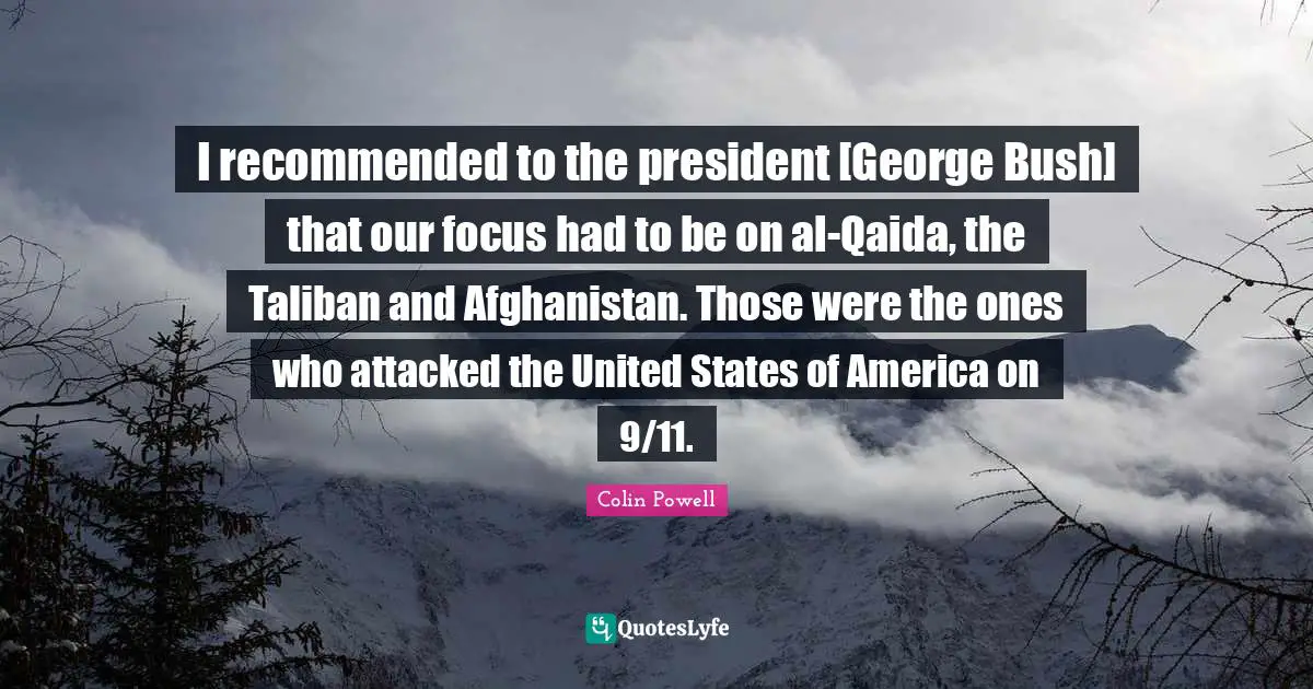 I recommended to the president [George Bush] that our focus had to be on al-Qaida, the Taliban and Afghanistan. Those were the ones who attacked the United States of America on 9/11.