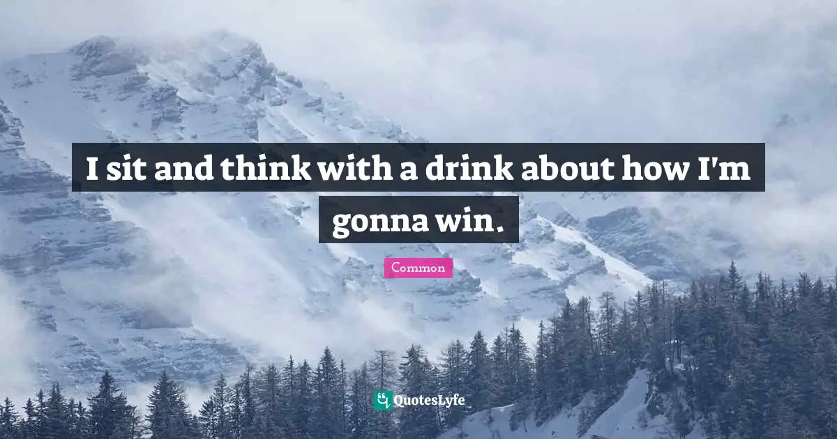 I sit and think with a drink about how I'm gonna win.