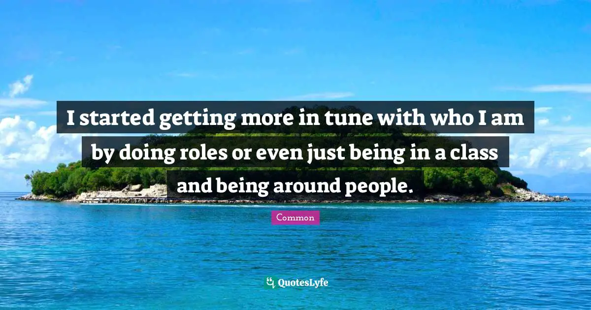 I started getting more in tune with who I am by doing roles or even just being in a class and being around people.