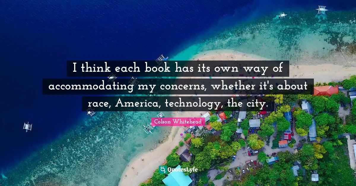 I think each book has its own way of accommodating my concerns, whether it's about race, America, technology, the city.