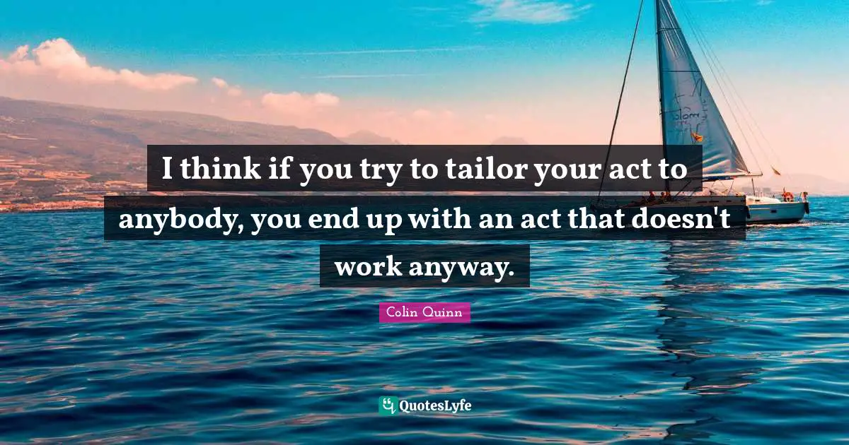 I think if you try to tailor your act to anybody, you end up with an act that doesn't work anyway.