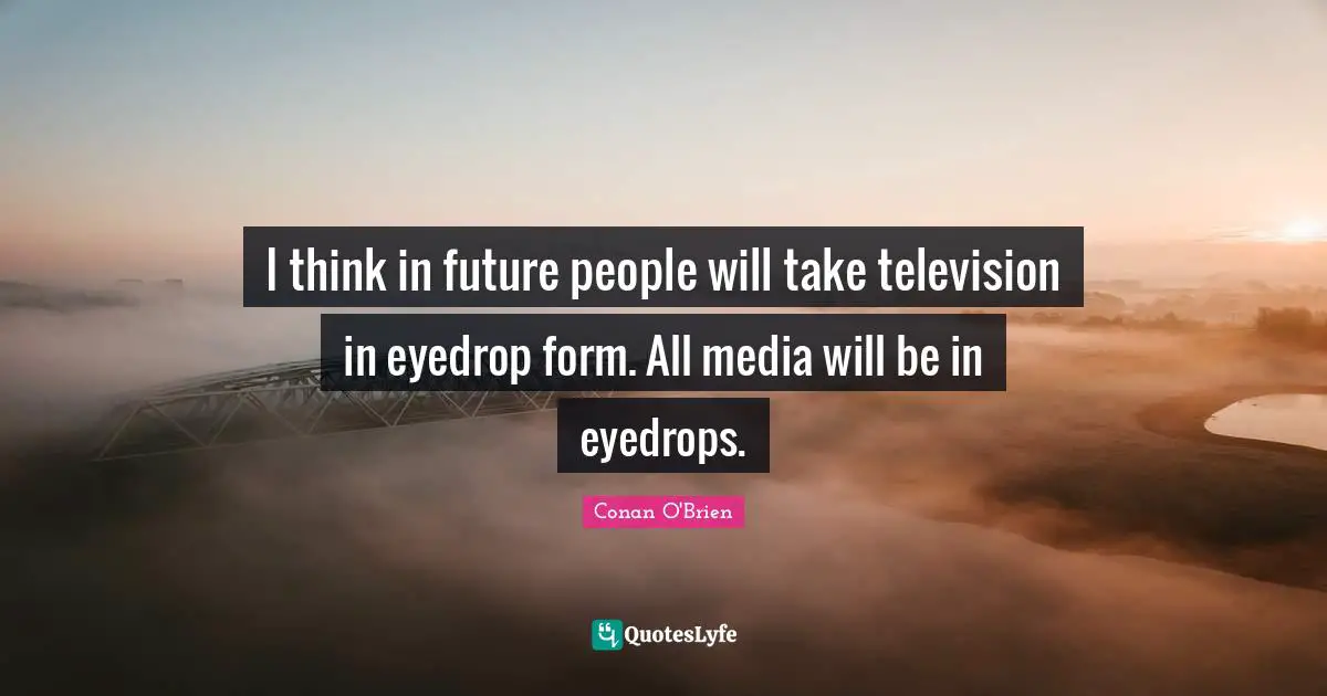 I think in future people will take television in eyedrop form. All media will be in eyedrops.