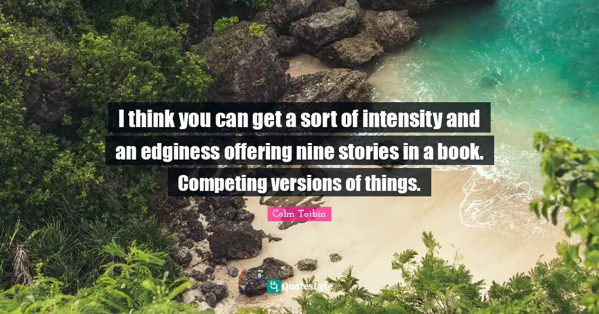 I think you can get a sort of intensity and an edginess offering nine stories in a book. Competing versions of things.