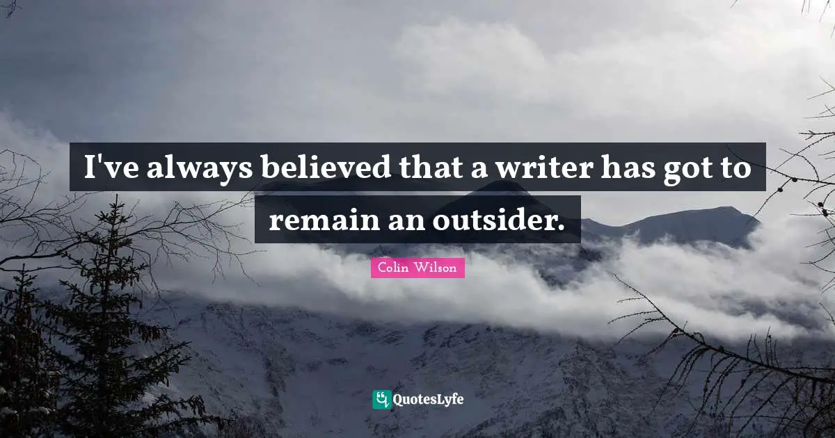 I've always believed that a writer has got to remain an outsider.