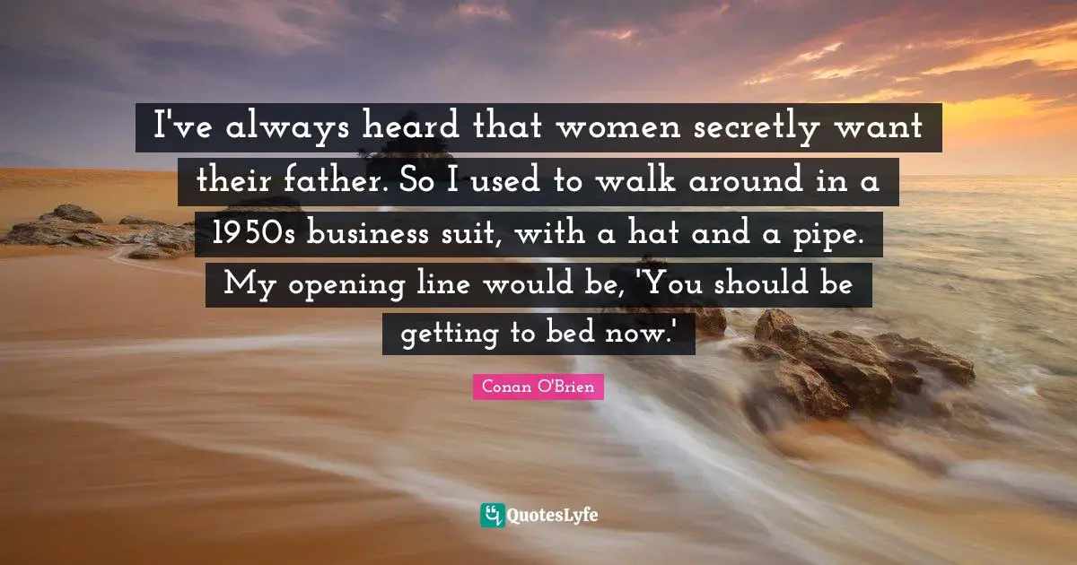 I've always heard that women secretly want their father. So I used to walk around in a 1950s business suit, with a hat and a pipe. My opening line would be, 'You should be getting to bed now.'