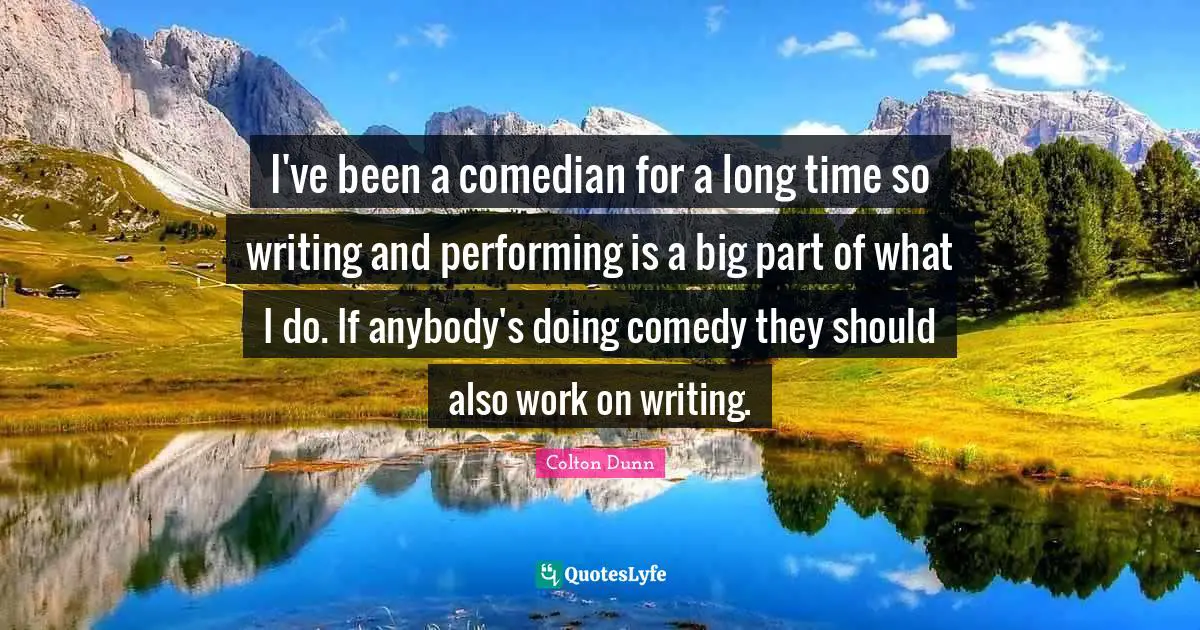 I've been a comedian for a long time so writing and performing is a big part of what I do. If anybody's doing comedy they should also work on writing.