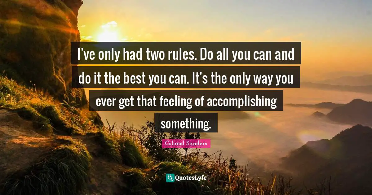 Colonel Sanders Quotes: "I've only had two rules. Do all you can and do it the best you can. It's the only way you ever get that feeling of accomplishing something."