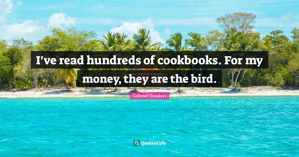 Colonel Sanders Quotes: "I've read hundreds of cookbooks. For my money, they are the bird."